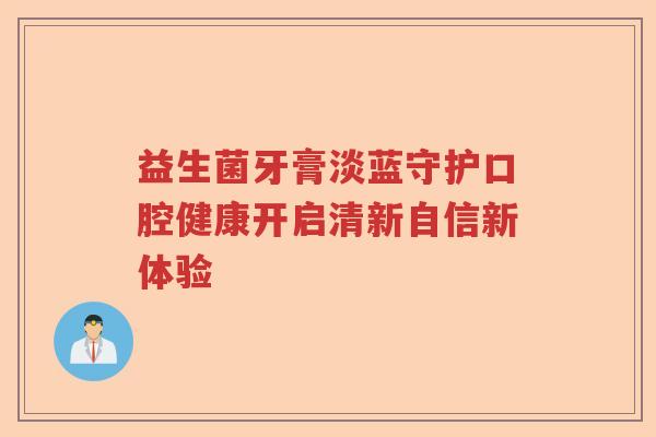 益生菌牙膏淡蓝守护口腔健康开启清新自信新体验 益生菌牙膏淡蓝守护口腔健康开启清新自信新体验