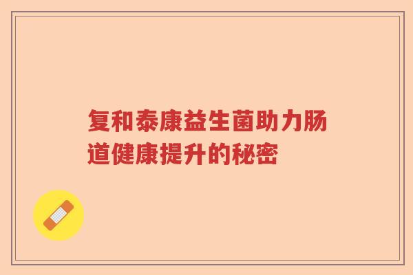 复和泰康益生菌助力肠道健康提升的秘密 复和泰康益生菌助力肠道健康提升的秘密