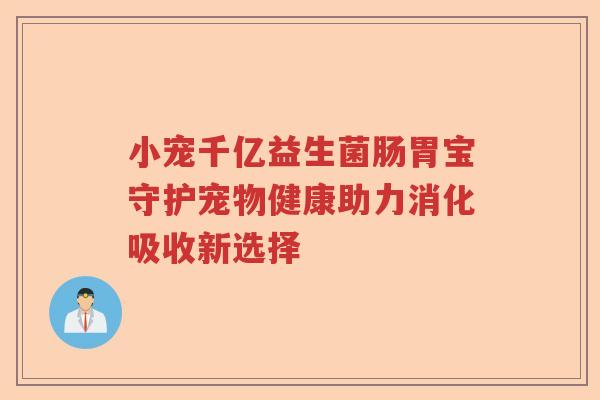 小宠千亿益生菌肠胃宝守护宠物健康助力消化吸收新选择