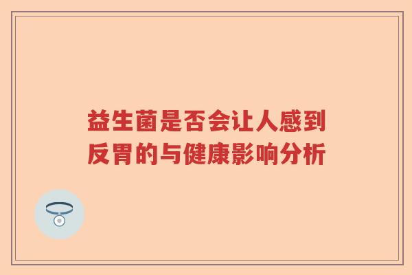 益生菌是否会让人感到反胃的与健康影响分析 益生菌是否会让人感到反胃的与健康影响分析