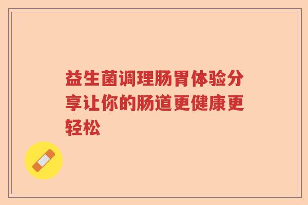 益生菌调理肠胃体验分享让你的肠道更健康更轻松 益生菌调理肠胃体验分享让你的肠道更健康更轻松