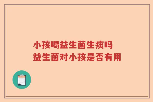 小孩喝益生菌生痰吗 益生菌对小孩是否有用 小孩喝益生菌生痰吗 益生菌对小孩是否有用