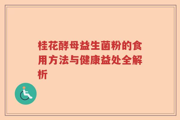 桂花酵母益生菌粉的食用方法与健康益处全解析 桂花酵母益生菌粉的食用方法与健康益处全解析