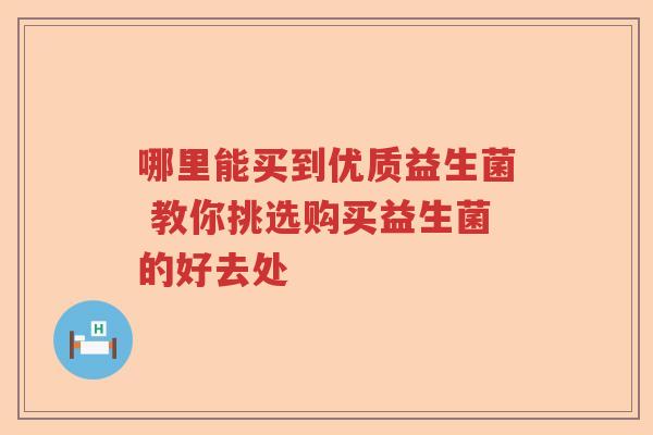 哪里能买到优质益生菌 教你挑选购买益生菌的好去处 哪里能买到优质益生菌 教你挑选购买益生菌的好去处