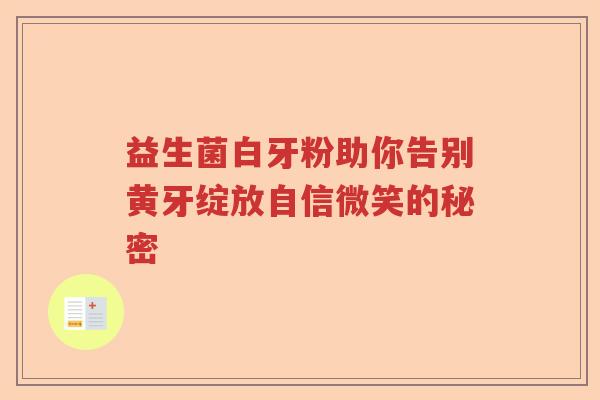 益生菌白牙粉助你告别黄牙绽放自信微笑的秘密