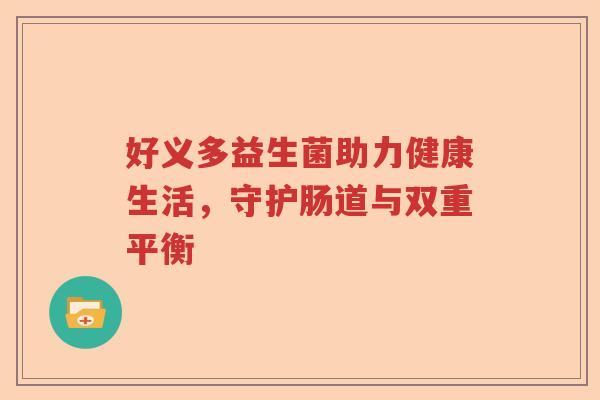 好义多益生菌助力健康生活,守护肠道与双重平衡 好义多益生菌助力健康生活,守护肠道与双重平衡