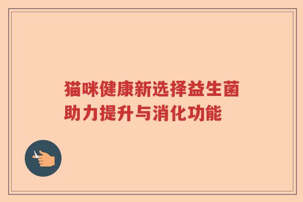 猫咪健康新选择益生菌助力提升与消化功能 猫咪健康新选择益生菌助力提升与消化功能