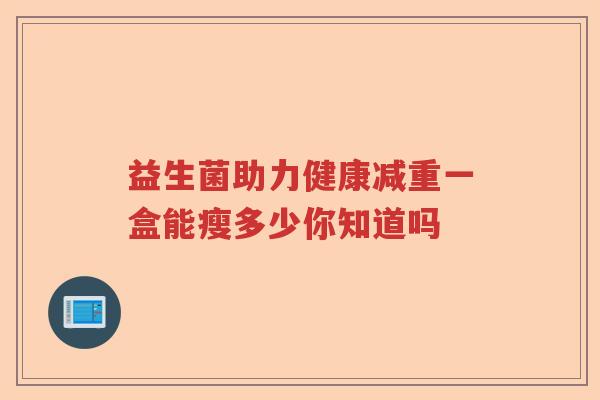 益生菌助力健康减重一盒能瘦多少你知道吗 益生菌助力健康减重一盒能瘦多少你知道吗