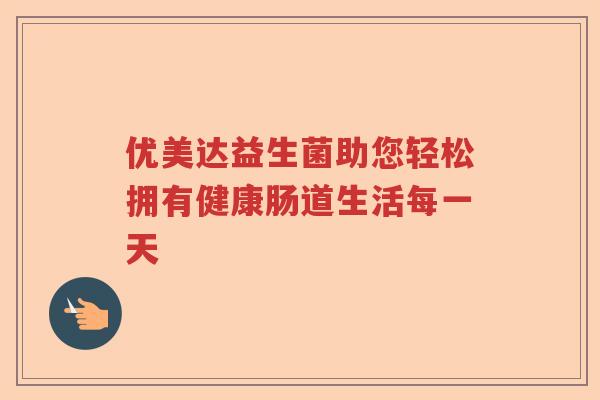 优美达益生菌助您轻松拥有健康肠道生活每一天 优美达益生菌助您轻松拥有健康肠道生活每一天