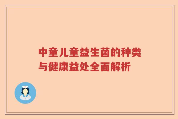中童儿童益生菌的种类与健康益处全面解析 中童儿童益生菌的种类与健康益处全面解析