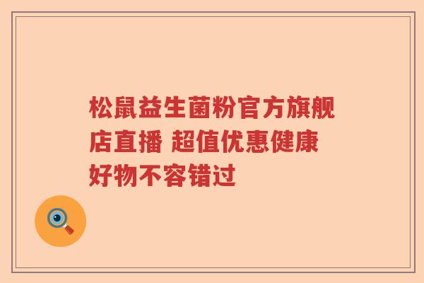 松鼠益生菌粉官方旗舰店直播 超值优惠健康好物不容错过 松鼠益生菌粉官方旗舰店直播 超值优惠健康好物不容错过
