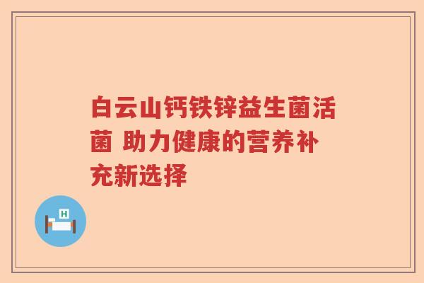 白云山钙铁锌益生菌活菌 助力健康的营养补充新选择 白云山钙铁锌益生菌活菌 助力健康的营养补充新选择
