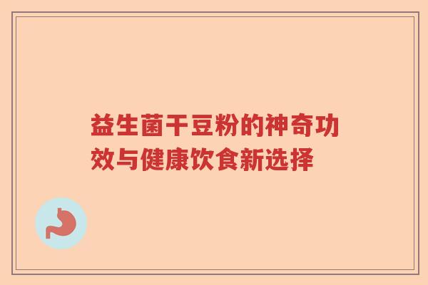 益生菌干豆粉的神奇功效与健康饮食新选择 益生菌干豆粉的神奇功效与健康饮食新选择