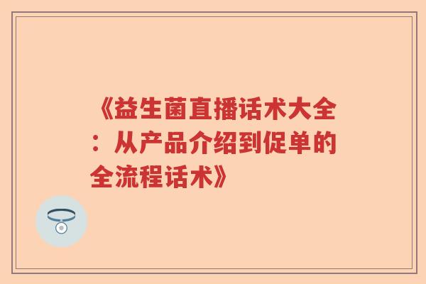 《益生菌直播话术大全：从产品介绍到促单的全流程话术》