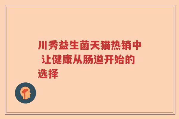 川秀益生菌天猫热销中 让健康从肠道开始的选择 川秀益生菌天猫热销中 让健康从肠道开始的选择