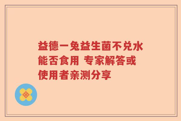 益德一兔益生菌不兑水能否食用 专家解答或使用者亲测分享 益德一兔益生菌不兑水能否食用 专家解答或使用者亲测分享