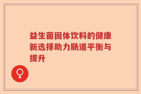 益生菌固体饮料的健康新选择助力肠道平衡与提升 益生菌固体饮料的健康新选择助力肠道平衡与提升