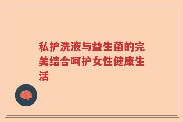 私护洗液与益生菌的完美结合呵护女性健康生活 私护洗液与益生菌的完美结合呵护女性健康生活