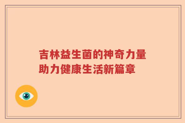 吉林益生菌的神奇力量助力健康生活新篇章
