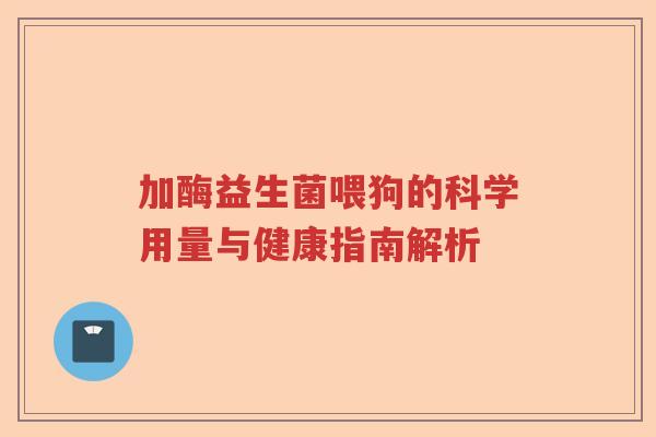 加酶益生菌喂狗的科学用量与健康指南解析