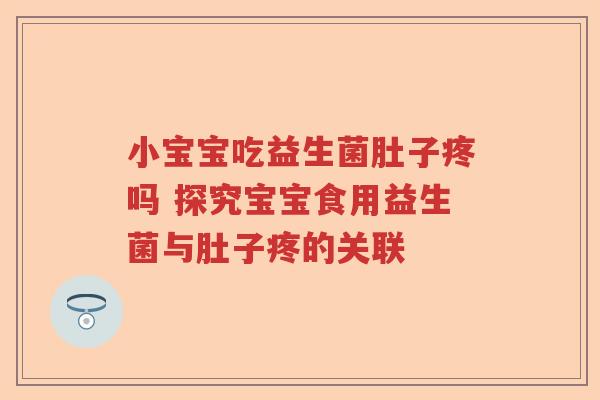 小宝宝吃益生菌肚子疼吗 探究宝宝食用益生菌与肚子疼的关联 小宝宝吃益生菌肚子疼吗 探究宝宝食用益生菌与肚子疼的关联