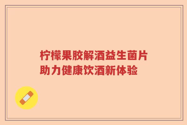 柠檬果胶解酒益生菌片助力健康饮酒新体验 柠檬果胶解酒益生菌片助力健康饮酒新体验