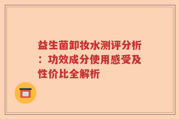 益生菌卸妆水测评分析:功效成分使用感受及性价比全解析 益生菌卸妆水测评分析:功效成分使用感受及性价比全解析