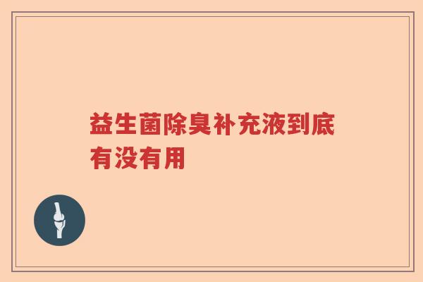 益生菌除臭补充液到底有没有用 益生菌除臭补充液到底有没有用