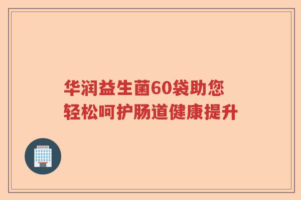 华润益生菌60袋助您轻松呵护肠道健康提升 华润益生菌60袋助您轻松呵护肠道健康提升