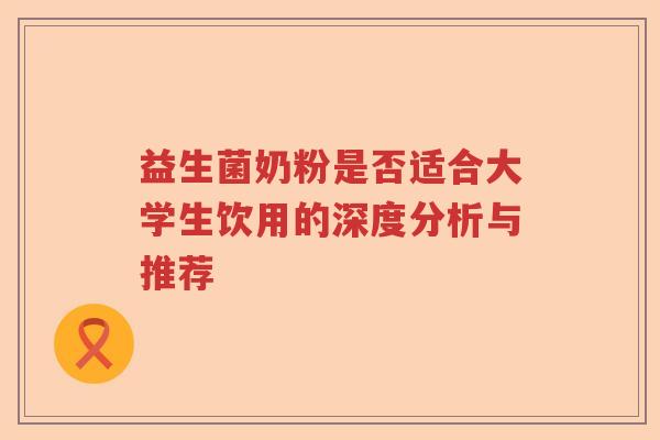 益生菌奶粉是否适合大学生饮用的深度分析与推荐