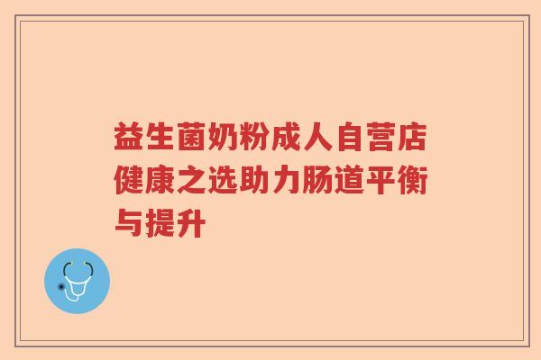 益生菌奶粉成人自营店健康之选助力肠道平衡与提升 益生菌奶粉成人自营店健康之选助力肠道平衡与提升
