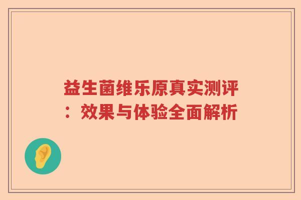 益生菌维乐原真实测评:效果与体验全面解析 益生菌维乐原真实测评:效果与体验全面解析
