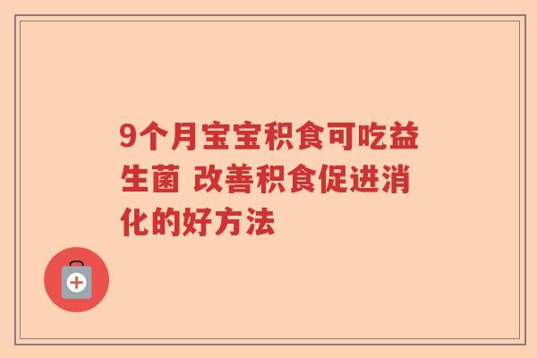 9个月宝宝积食可吃益生菌 改善积食促进消化的好方法 9个月宝宝积食可吃益生菌 改善积食促进消化的好方法