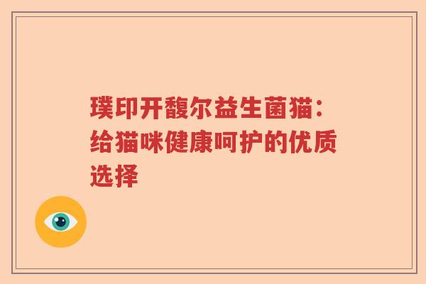 璞印开馥尔益生菌猫:给猫咪健康呵护的优质选择 璞印开馥尔益生菌猫:给猫咪健康呵护的优质选择