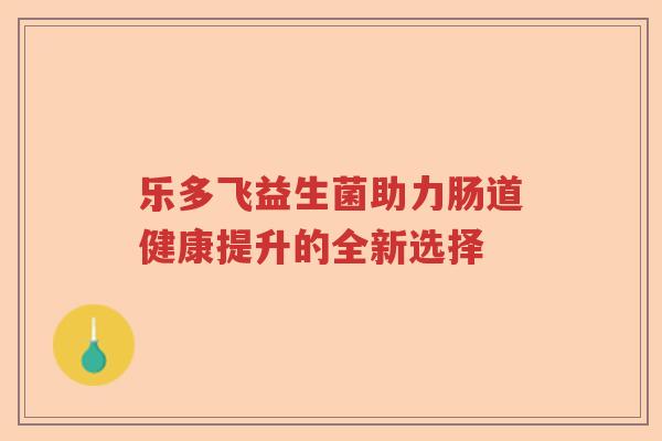 乐多飞益生菌助力肠道健康提升的全新选择