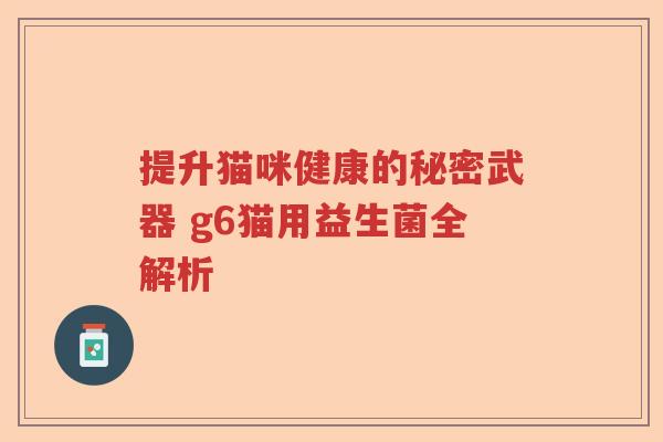 提升猫咪健康的秘密武器 g6猫用益生菌全解析 提升猫咪健康的秘密武器 g6猫用益生菌全解析