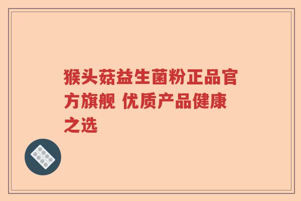 猴头菇益生菌粉正品官方旗舰 优质产品健康之选 猴头菇益生菌粉正品官方旗舰 优质产品健康之选