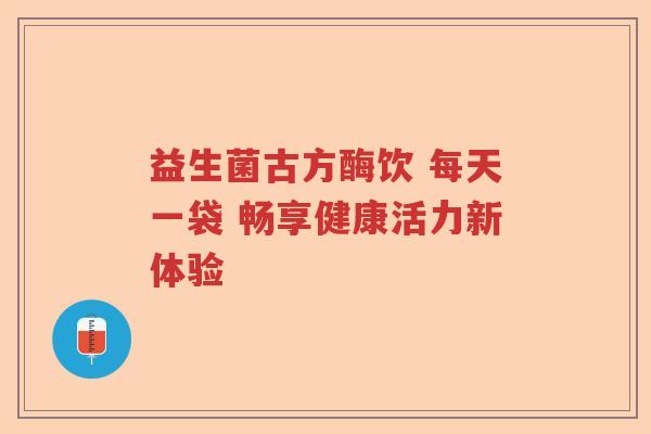 益生菌古方酶饮 每天一袋 畅享健康活力新体验 益生菌古方酶饮 每天一袋 畅享健康活力新体验
