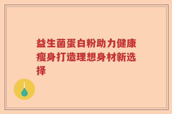 益生菌蛋白粉助力健康瘦身打造理想身材新选择