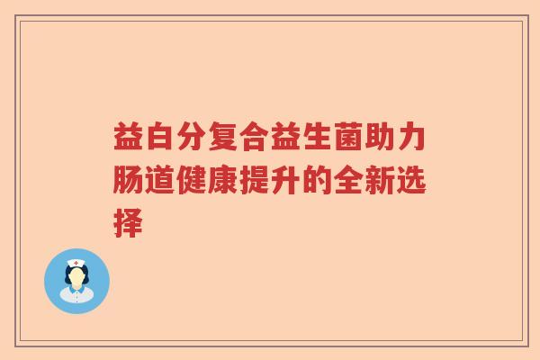 益白分复合益生菌助力肠道健康提升的全新选择 益白分复合益生菌助力肠道健康提升的全新选择