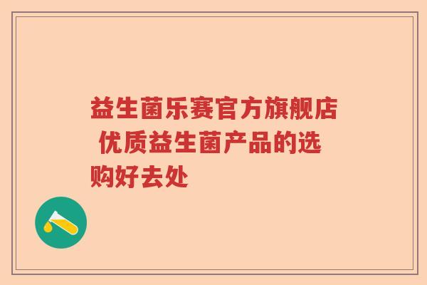 益生菌乐赛官方旗舰店 优质益生菌产品的选购好去处 益生菌乐赛官方旗舰店 优质益生菌产品的选购好去处