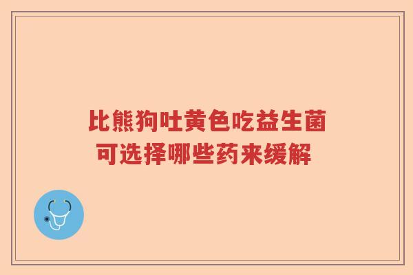 比熊狗吐黄色吃益生菌 可选择哪些药来缓解 比熊狗吐黄色吃益生菌 可选择哪些药来缓解