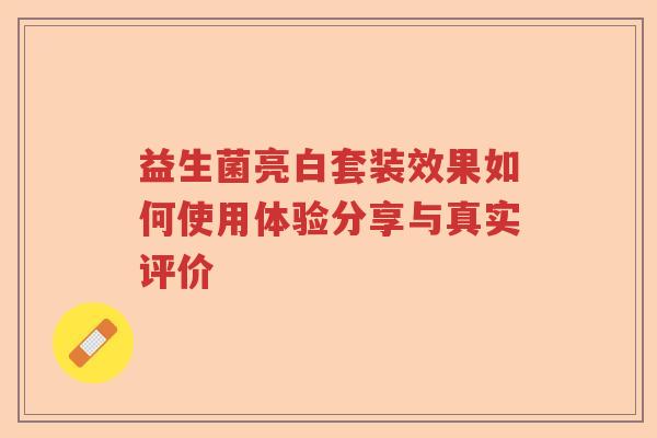 益生菌亮白套装效果如何使用体验分享与真实评价 益生菌亮白套装效果如何使用体验分享与真实评价