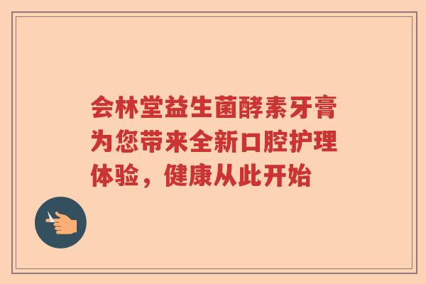 会林堂益生菌酵素牙膏为您带来全新口腔护理体验,健康从此开始 会林堂益生菌酵素牙膏为您带来全新口腔护理体验,健康从此开始