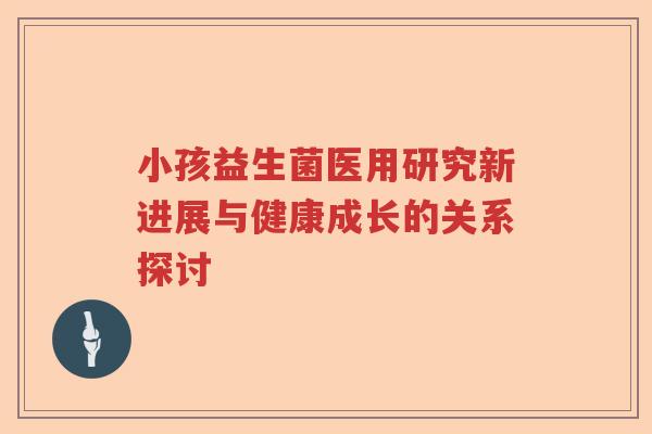 小孩益生菌医用研究新进展与健康成长的关系探讨 小孩益生菌医用研究新进展与健康成长的关系探讨