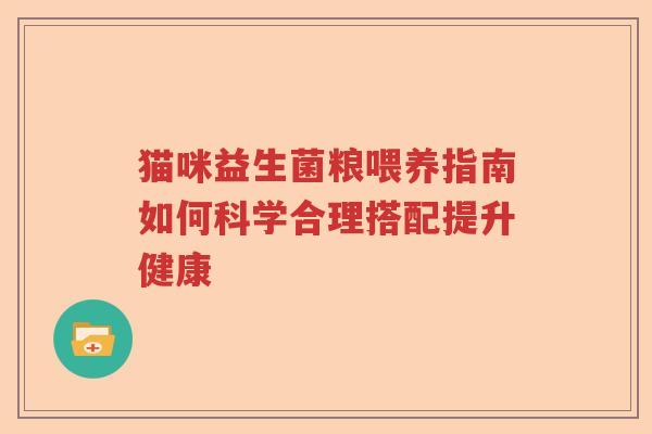 猫咪益生菌粮喂养指南如何科学合理搭配提升健康 猫咪益生菌粮喂养指南如何科学合理搭配提升健康