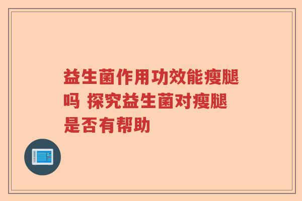 益生菌作用功效能瘦腿吗 探究益生菌对瘦腿是否有帮助 益生菌作用功效能瘦腿吗 探究益生菌对瘦腿是否有帮助