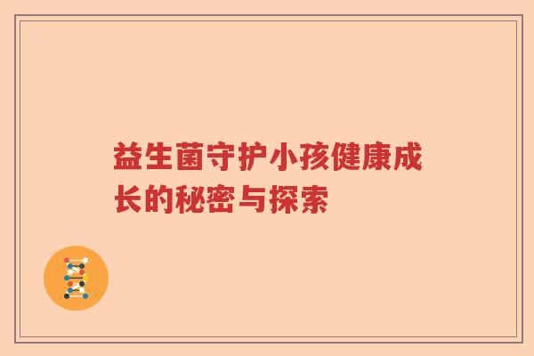 益生菌守护小孩健康成长的秘密与探索 益生菌守护小孩健康成长的秘密与探索