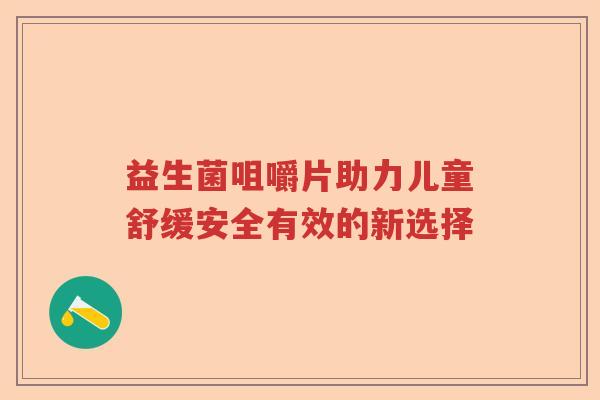 益生菌咀嚼片助力儿童舒缓安全有效的新选择 益生菌咀嚼片助力儿童舒缓安全有效的新选择