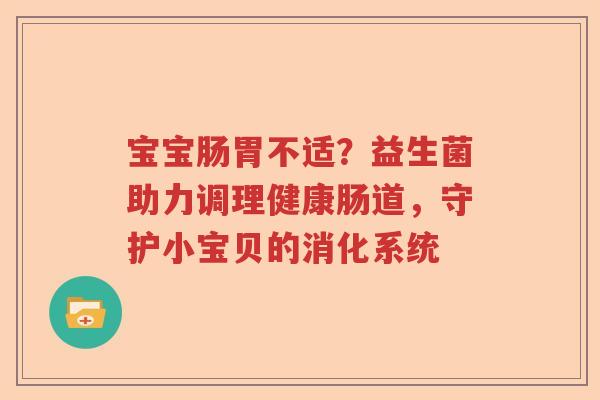宝宝肠胃不适?益生菌助力调理健康肠道,守护小宝贝的消化系统 宝宝肠胃不适?益生菌助力调理健康肠道,守护小宝贝的消化系统